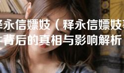 释永信嫖妓（释永信嫖妓事件背后的真相与影响解析）