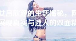 外围女吕欣潼的生活揭秘，网友评论：展现真实与迷人的双面精彩！