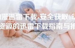 h动漫迅雷下载-安全获取h动漫资源的迅雷下载指南与推荐