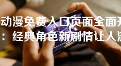 歪歪动漫免费入口页面全面升级,网友:经典角色新剧情让人流连忘返! 歪歪动漫免费入口页面全面升级,网友:经典角色新剧情让人流连忘返!