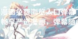 严选漫画免费浏览入口弹幕下载-免费畅享严选漫画，弹幕随心下载入口解析