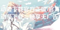樱花动漫下载官方正版-官方正版樱花动漫下载：畅享无广告精彩内容！