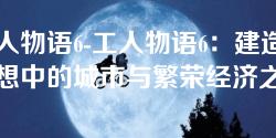 工人物语6-工人物语6:建造梦想中的城市与繁荣经济之路 工人物语6-工人物语6:建造梦想中的城市与繁荣经济之路