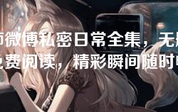 帝师微博私密日常全集,无删减版免费阅读,精彩瞬间随时畅享 帝师微博私密日常全集,无删减版免费阅读,精彩瞬间随时畅享