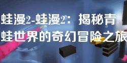 蛙漫2-蛙漫2:揭秘青蛙世界的奇幻冒险之旅 蛙漫2-蛙漫2:揭秘青蛙世界的奇幻冒险之旅