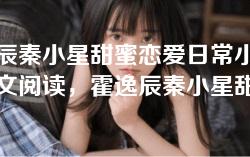 霍逸辰秦小星甜蜜恋爱日常小说免费全文阅读,霍逸辰秦小星甜蜜恋爱无弹窗章节更新 霍逸辰秦小星甜蜜恋爱日常小说免费全文阅读,霍逸辰秦小星甜蜜恋爱无弹窗章节更新