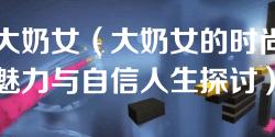 大奶女(大奶女的时尚魅力与自信人生探讨) 大奶女(大奶女的时尚魅力与自信人生探讨)
