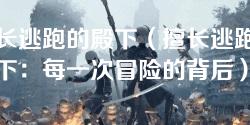 擅长逃跑的殿下(擅长逃跑的殿下:每一次冒险的背后) 擅长逃跑的殿下(擅长逃跑的殿下:每一次冒险的背后)