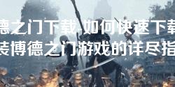 博德之门下载-如何快速下载并安装博德之门游戏的详尽指南