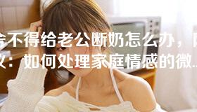 我舍不得给老公断奶怎么办，网友热议：如何处理家庭情感的微妙平衡？