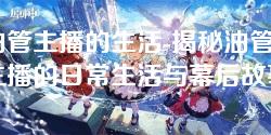 油管主播的生活-揭秘油管主播的日常生活与幕后故事