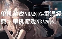 单机游戏NBA2005-重温经典：单机游戏NBA2005的魅力与玩法探秘