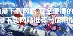 h动漫下载网站-安全便捷的H动漫下载网站推荐与使用指南
