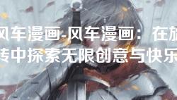 风车漫画-风车漫画:在旋转中探索无限创意与快乐 风车漫画-风车漫画:在旋转中探索无限创意与快乐