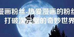 漫画粉丝-热爱漫画的粉丝：打破次元壁的奇妙世界