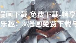 36漫画下载 免费下载-畅享无限乐趣:36漫画免费下载与使用指南 36漫画下载 免费下载-畅享无限乐趣:36漫画免费下载与使用指南