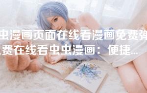 虫虫漫画页面在线看漫画免费弹窗-免费在线看虫虫漫画：便捷弹窗功能带来无限乐趣