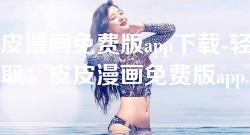 皮皮漫画免费版app下载-轻松获取：皮皮漫画免费版app下载全攻略