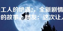 维修工人的绝遇2，全新剧情揭示背后的故事，网友：这次让人感同身受！