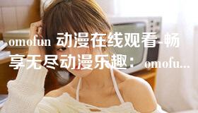omofun 动漫在线观看-畅享无尽动漫乐趣:omofun 动漫在线观看平台全解析 omofun 动漫在线观看-畅享无尽动漫乐趣:omofun 动漫在线观看平台全解析