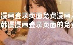 韩漫漫画登录页面免费漫画入口-畅享韩漫漫画登录页面的免费漫画入口，尽情探索你的漫画世界