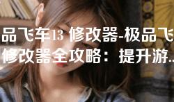 极品飞车13 修改器-极品飞车13 修改器全攻略：提升游戏乐趣的终极工具
