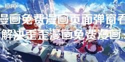 歪歪漫画免费漫画页面弹窗看不了-如何解决歪歪漫画免费漫画页面弹窗无法查看的问题 歪歪漫画免费漫画页面弹窗看不了-如何解决歪歪漫画免费漫画页面弹窗无法查看的问题