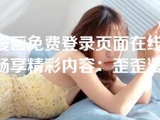 歪歪漫画免费登录页面在线看-免注册畅享精彩内容:歪歪漫画免费登录页面在线阅读 歪歪漫画免费登录页面在线看-免注册畅享精彩内容:歪歪漫画免费登录页面在线阅读