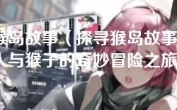 猴岛故事(探寻猴岛故事:人与猴子的奇妙冒险之旅) 猴岛故事(探寻猴岛故事:人与猴子的奇妙冒险之旅)