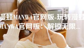 漫蛙MANWA官网版-玩转漫蛙MANWA官网版:解锁无限精彩体验! 漫蛙MANWA官网版-玩转漫蛙MANWA官网版:解锁无限精彩体验!