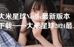 大米星球Netflix最新版本下载——大米星球2024最新安卓应用程序v2.0.1 大米星球Netflix最新版本下载——大米星球2024最新安卓应用程序v2.0.1