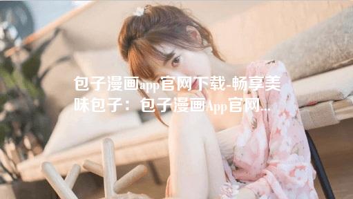 包子漫画app官网下载-畅享美味包子:包子漫画App官网下载指南与推荐 包子漫画app官网下载-畅享美味包子:包子漫画App官网下载指南与推荐