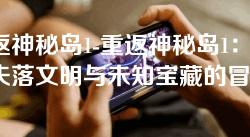 重返神秘岛1-重返神秘岛1:探寻失落文明与未知宝藏的冒险旅程 重返神秘岛1-重返神秘岛1:探寻失落文明与未知宝藏的冒险旅程