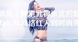 乳神张优(探索乳神张优的魅力与影响力:从网络红人到时尚先锋) 乳神张优(探索乳神张优的魅力与影响力:从网络红人到时尚先锋)
