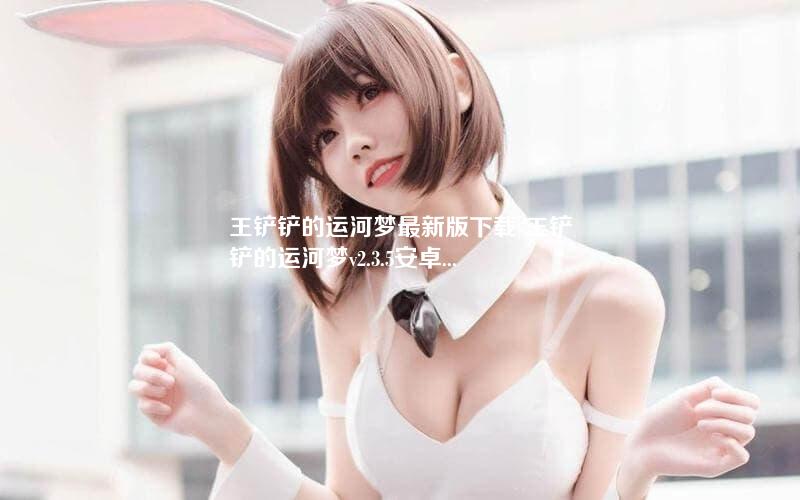 王铲铲的运河梦最新版下载-王铲铲的运河梦v2.3.5安卓APP 王铲铲的运河梦最新版下载-王铲铲的运河梦v2.3.5安卓APP
