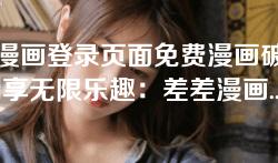 差差漫画登录页面免费漫画破解版-“畅享无限乐趣:差差漫画登录页面免费漫画破解版全解析” 差差漫画登录页面免费漫画破解版-“畅享无限乐趣:差差漫画登录页面免费漫画破解版全解析”
