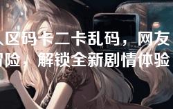 无人区码卡二卡乱码，网友：奇妙冒险，解锁全新剧情体验！