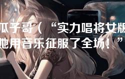 女版瓜子哥（“实力唱将女版瓜子哥：她用音乐征服了全场！”）