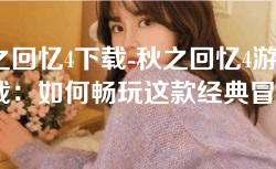 秋之回忆4下载-秋之回忆4游戏下载：如何畅玩这款经典冒险之作