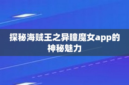 探秘海贼王之异瞳魔女app的神秘魅力 探秘海贼王之异瞳魔女app的神秘魅力