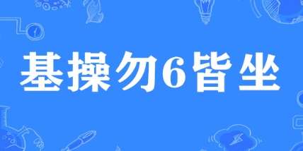 网络用语基操勿6皆坐是什么梗